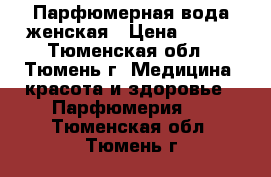 Парфюмерная вода женская › Цена ­ 600 - Тюменская обл., Тюмень г. Медицина, красота и здоровье » Парфюмерия   . Тюменская обл.,Тюмень г.